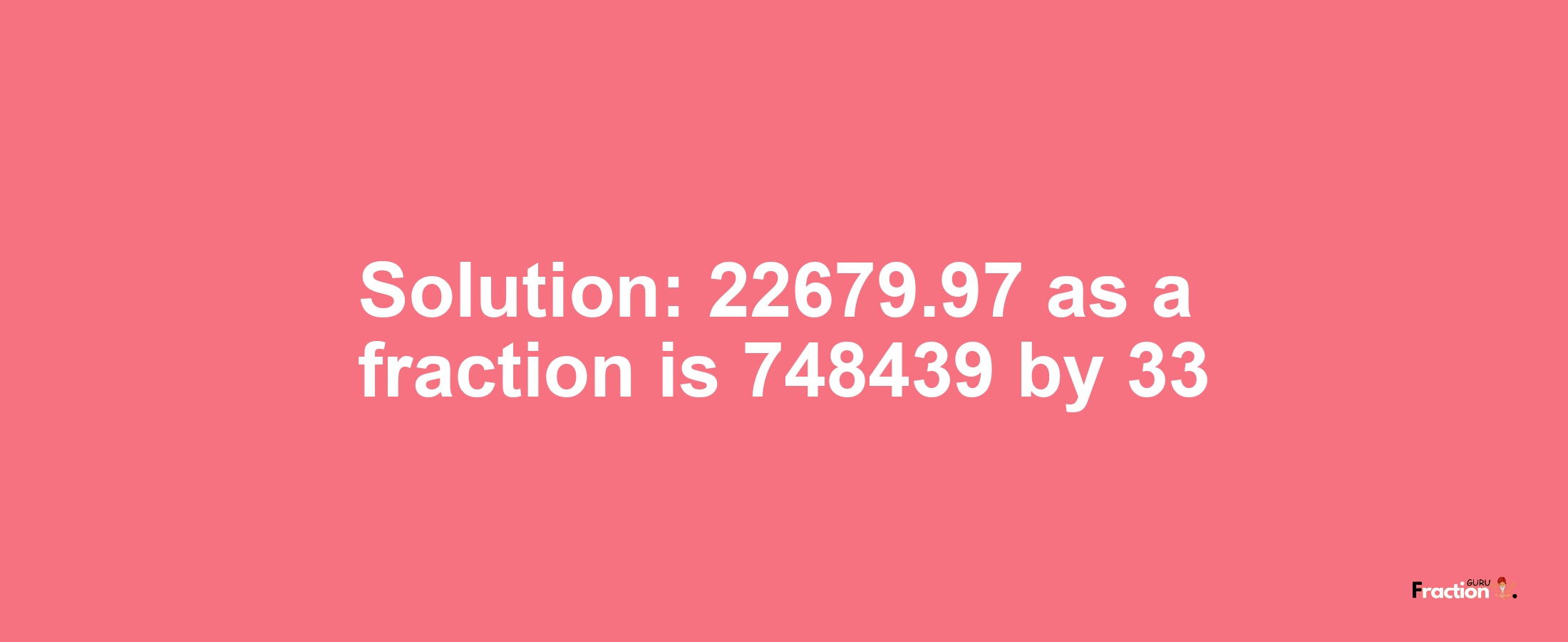 Solution:22679.97 as a fraction is 748439/33
